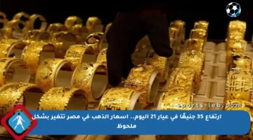 ارتفاع 35 جنيهًا في عيار 21 اليوم.. أسعار الذهب في مصر تتغير بشكل ملحوظ